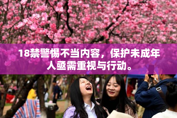18禁警惕不当内容，保护未成年人亟需重视与行动。