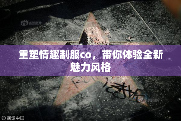 重塑情趣制服co，带你体验全新魅力风格