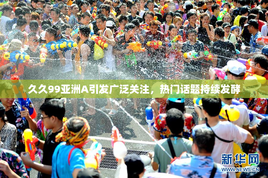 久久99亚洲A引发广泛关注，热门话题持续发酵