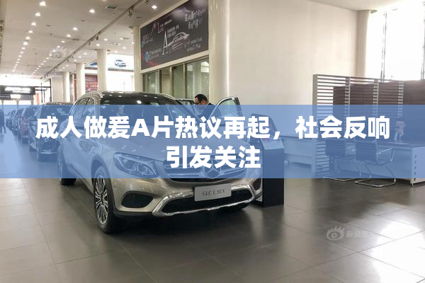 成人做爰A片热议再起，社会反响引发关注