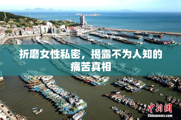折磨女性私密，揭露不为人知的痛苦真相