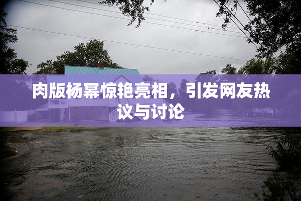 肉版杨幂惊艳亮相，引发网友热议与讨论
