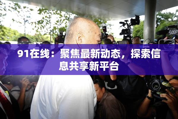 91在线：聚焦最新动态，探索信息共享新平台