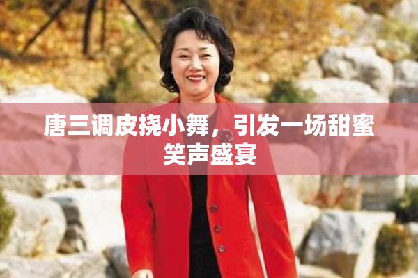 唐三调皮挠小舞，引发一场甜蜜笑声盛宴