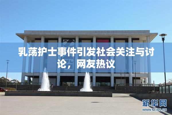 乳荡护士事件引发社会关注与讨论，网友热议