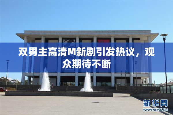 双男主高清M新剧引发热议，观众期待不断