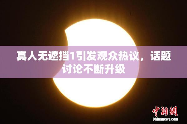 真人无遮挡1引发观众热议，话题讨论不断升级