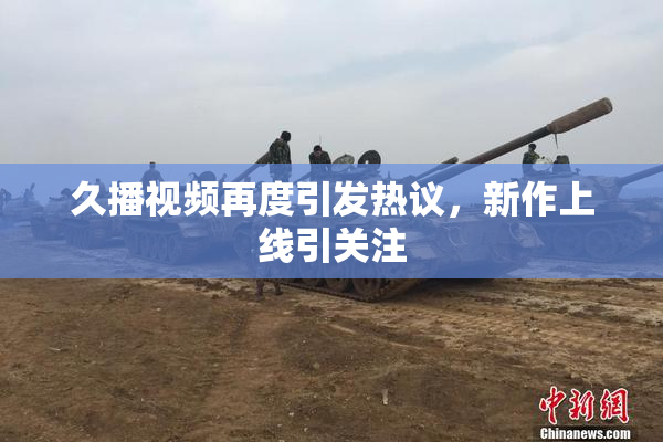 久播视频再度引发热议，新作上线引关注