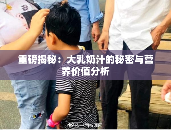 重磅揭秘：大乳奶汁的秘密与营养价值分析