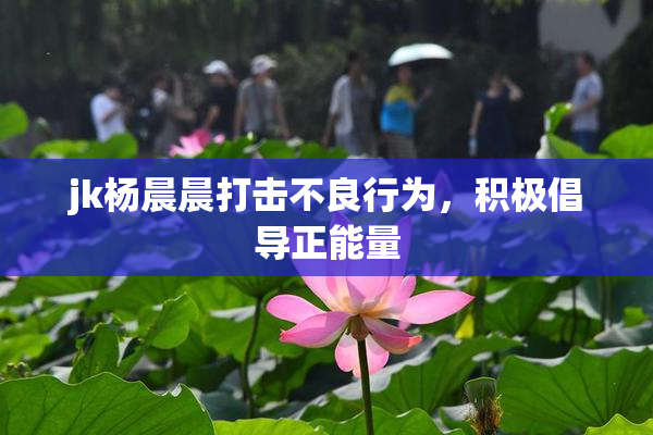 jk杨晨晨打击不良行为，积极倡导正能量