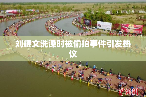 刘耀文洗澡时被偷拍事件引发热议
