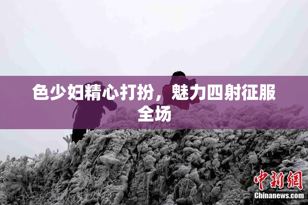 色少妇精心打扮，魅力四射征服全场
