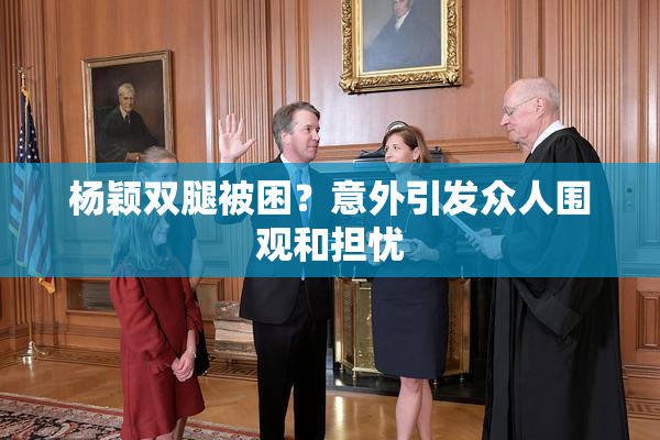 杨颖双腿被困？意外引发众人围观和担忧