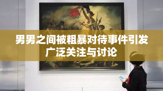 男男之间被粗暴对待事件引发广泛关注与讨论