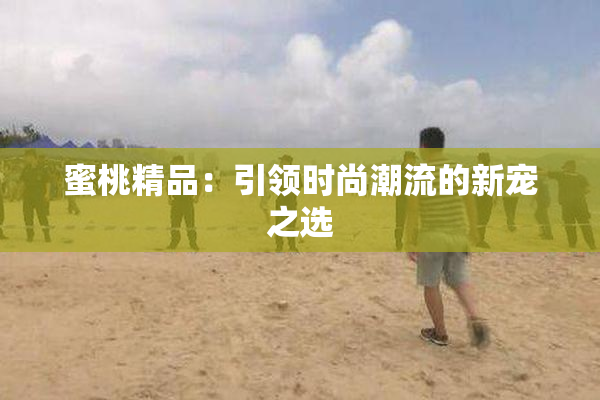 蜜桃精品：引领时尚潮流的新宠之选