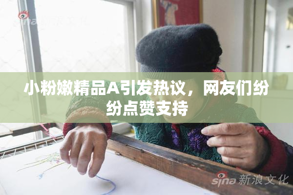 小粉嫩精品A引发热议，网友们纷纷点赞支持