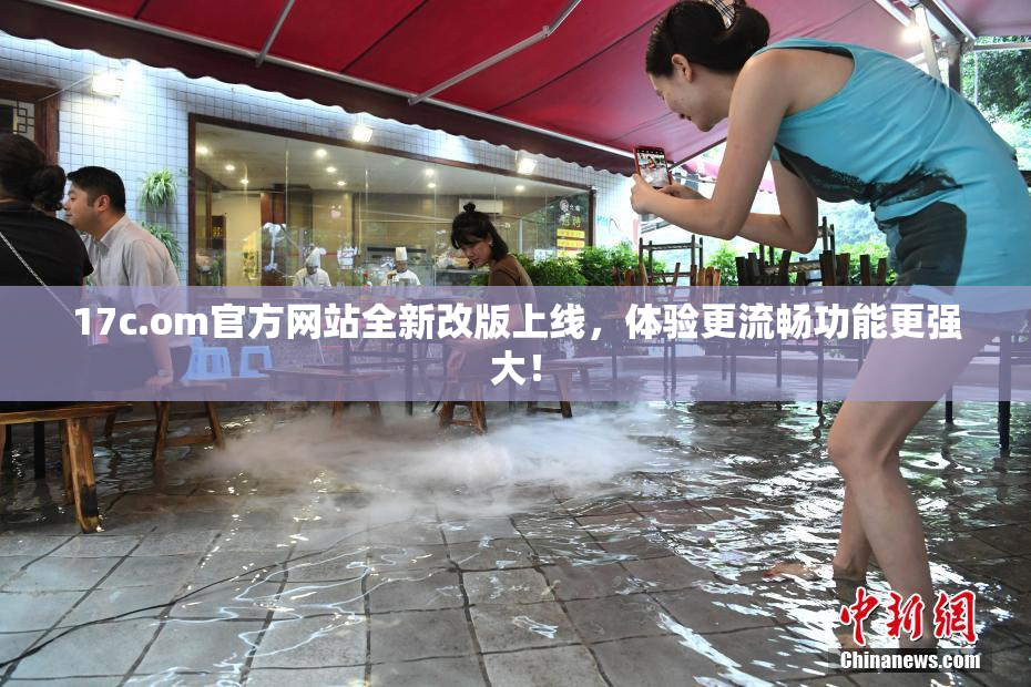 17c.om官方网站全新改版上线，体验更流畅功能更强大！