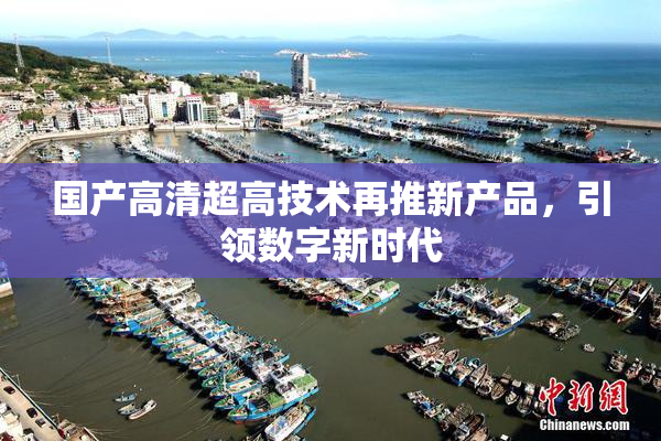 国产高清超高技术再推新产品，引领数字新时代