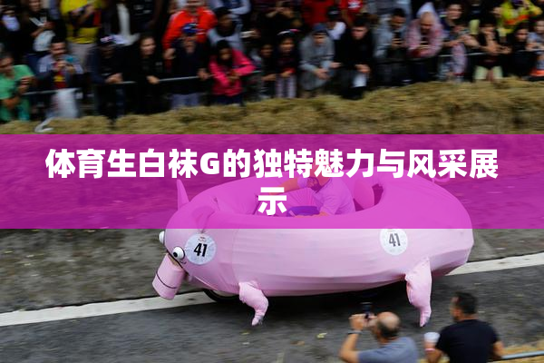 体育生白袜G的独特魅力与风采展示