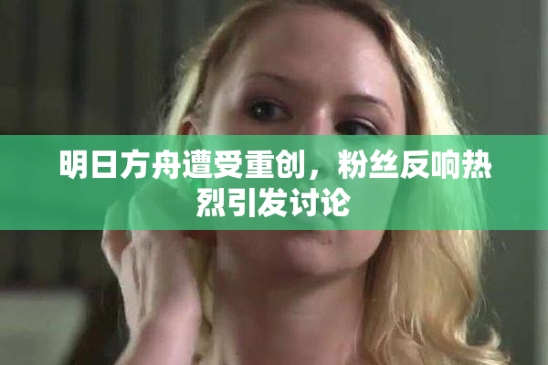 明日方舟遭受重创，粉丝反响热烈引发讨论