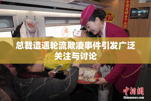总裁遭遇轮流欺凌事件引发广泛关注与讨论
