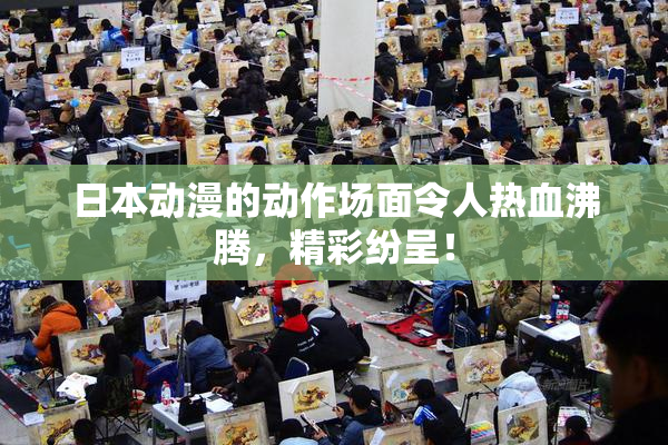 日本动漫的动作场面令人热血沸腾，精彩纷呈！