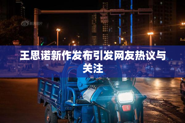 王思诺新作发布引发网友热议与关注