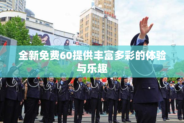 全新免费60提供丰富多彩的体验与乐趣