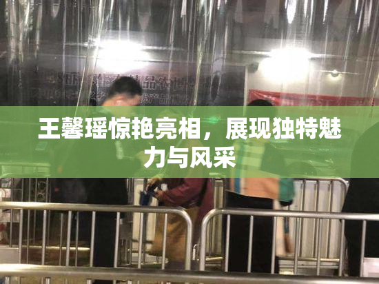 王馨瑶惊艳亮相，展现独特魅力与风采