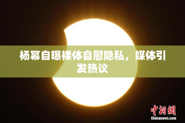 杨幂自曝裸体自慰隐私，媒体引发热议