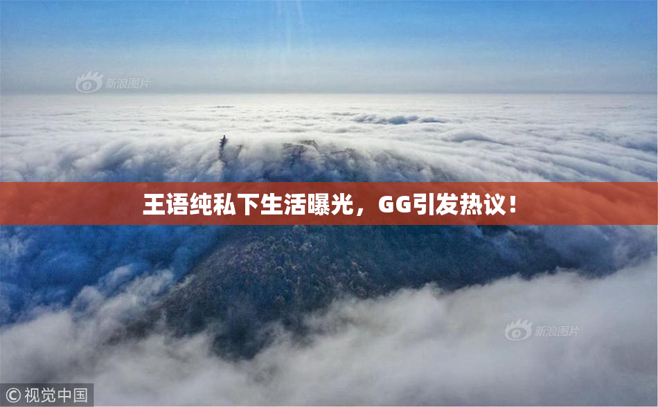 王语纯私下生活曝光，GG引发热议！