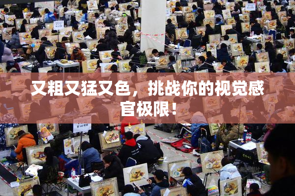 又粗又猛又色，挑战你的视觉感官极限！