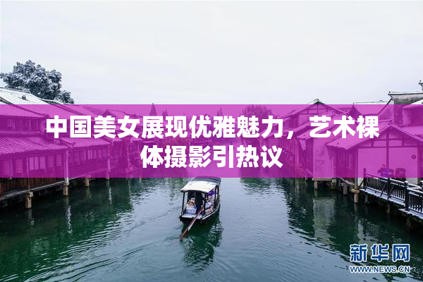 中国美女展现优雅魅力，艺术裸体摄影引热议