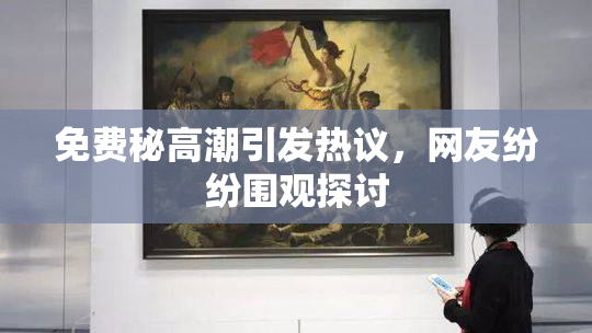 免费秘高潮引发热议，网友纷纷围观探讨