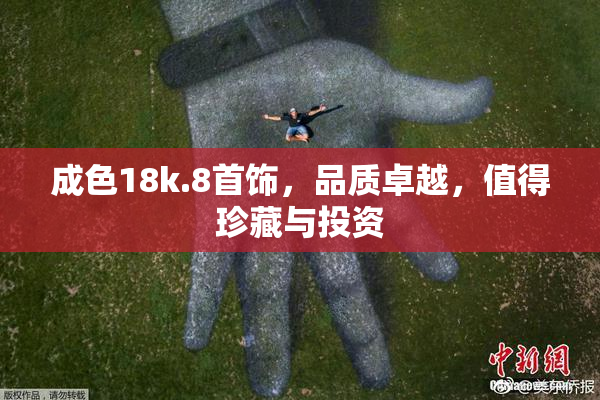 成色18k.8首饰，品质卓越，值得珍藏与投资