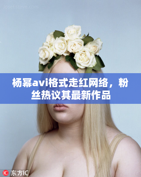 杨幂avi格式走红网络，粉丝热议其最新作品