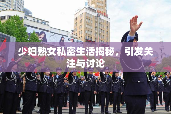 少妇熟女私密生活揭秘，引发关注与讨论