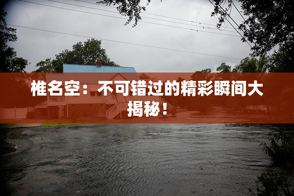 椎名空：不可错过的精彩瞬间大揭秘！