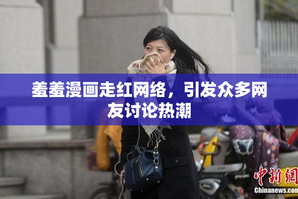 羞羞漫画走红网络，引发众多网友讨论热潮