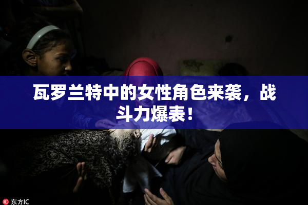 瓦罗兰特中的女性角色来袭，战斗力爆表！