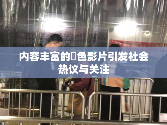 内容丰富的婬色影片引发社会热议与关注
