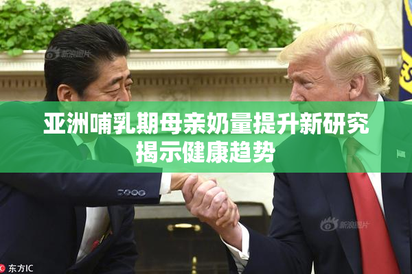 亚洲哺乳期母亲奶量提升新研究揭示健康趋势