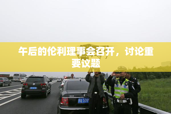 午后的伦利理事会召开，讨论重要议题