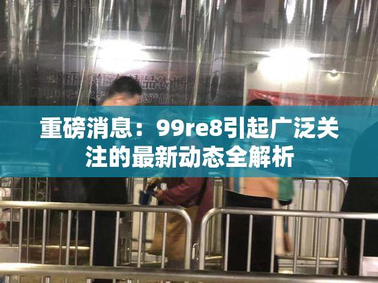 重磅消息：99re8引起广泛关注的最新动态全解析