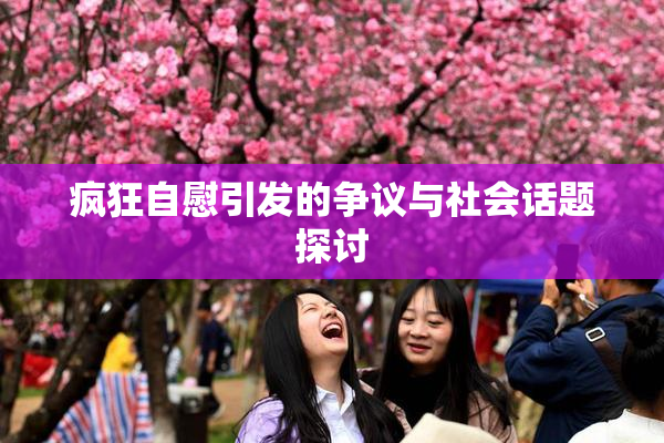 疯狂自慰引发的争议与社会话题探讨