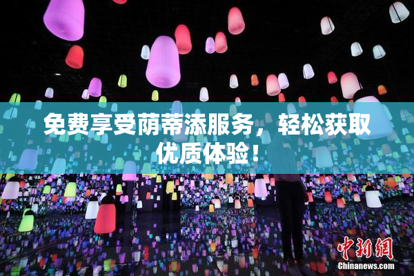 免费享受荫蒂添服务，轻松获取优质体验！