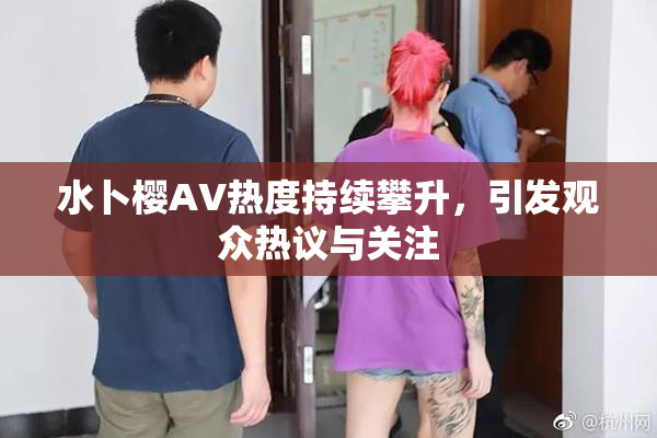 水卜樱AV热度持续攀升，引发观众热议与关注