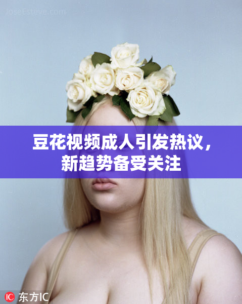 豆花视频成人引发热议，新趋势备受关注
