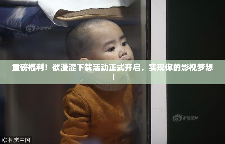 重磅福利！欲漫涩下载活动正式开启，实现你的影视梦想！