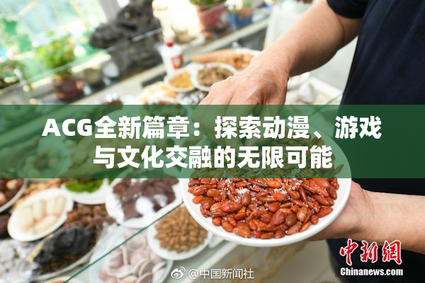 ACG全新篇章：探索动漫、游戏与文化交融的无限可能